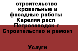 строительство, кровельные и фасадные работы - Карелия респ., Петрозаводск г. Строительство и ремонт » Услуги   